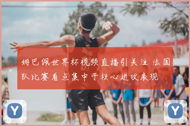 姆巴佩世界杯视频直播引关注 法国队比赛看点集中于核心进攻表现