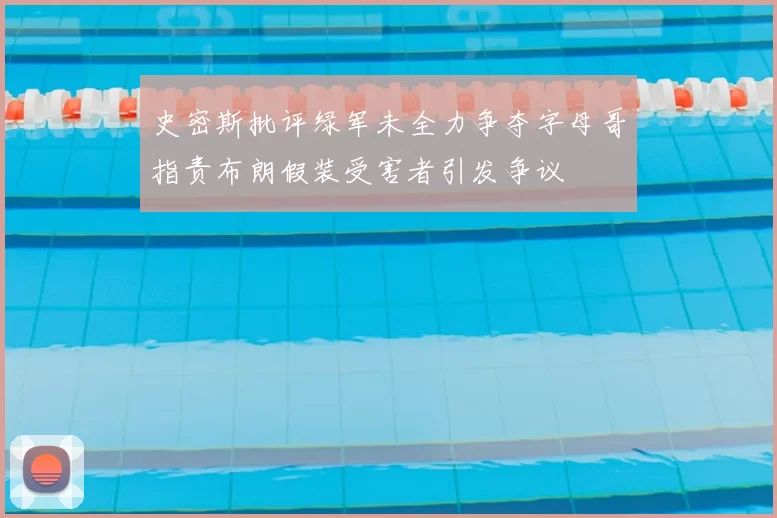 史密斯批评绿军未全力争夺字母哥指责布朗假装受害者引发争议