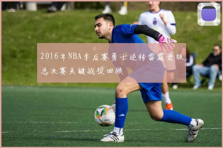 2016年NBA季后赛勇士逆转雷霆晋级总决赛关键战役回顾