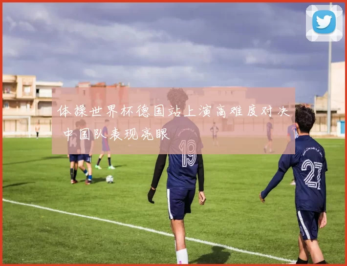 体操世界杯德国站上演高难度对决 中国队表现亮眼