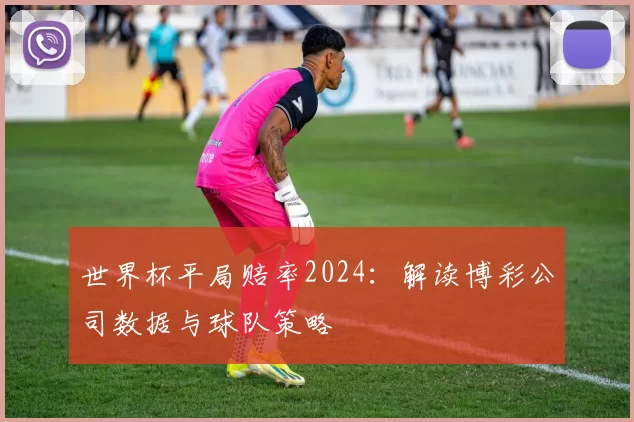 世界杯平局赔率2024：解读博彩公司数据与球队策略
