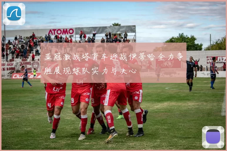 亚冠激战塔货车迎战伊蒂哈全力争胜展现球队实力与决心