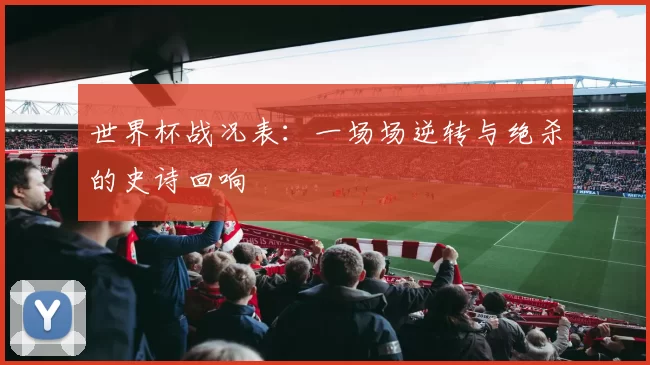 世界杯战况表：一场场逆转与绝杀的史诗回响