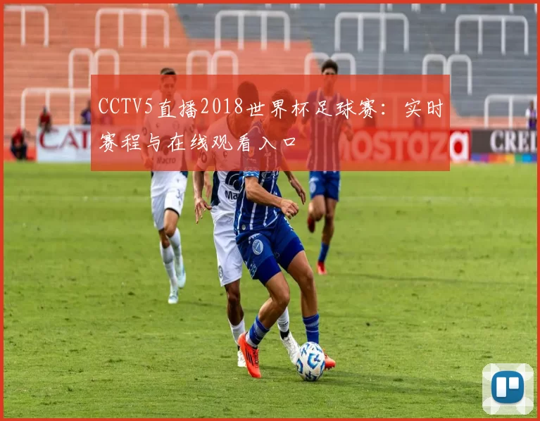 CCTV5直播2018世界杯足球赛：实时赛程与在线观看入口