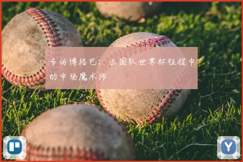 专访博格巴:法国队世界杯征程中的中场魔术师