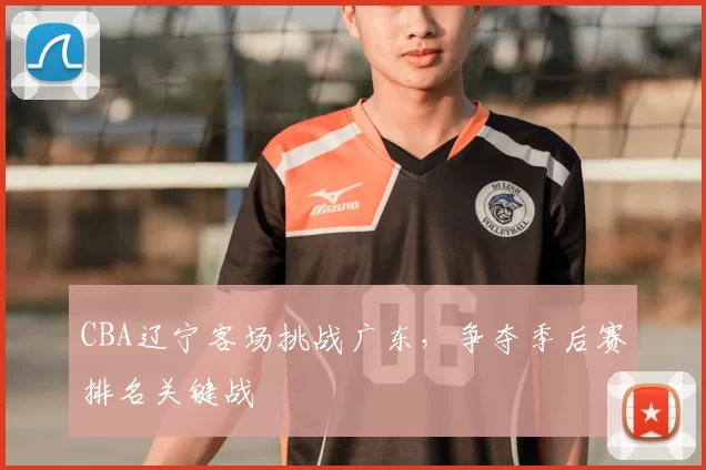 CBA辽宁客场挑战广东，争夺季后赛排名关键战