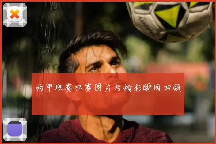 西甲联赛杯赛图片与精彩瞬间回顾