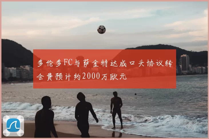 多伦多FC与萨金特达成口头协议转会费预计约2000万欧元