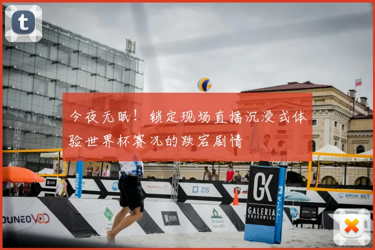 今夜无眠！锁定现场直播沉浸式体验世界杯赛况的跌宕剧情