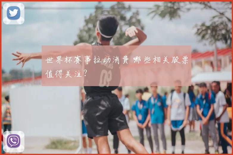 世界杯赛事拉动消费 哪些相关股票值得关注？