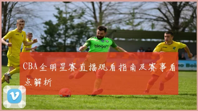 CBA全明星赛直播观看指南及赛事看点解析
