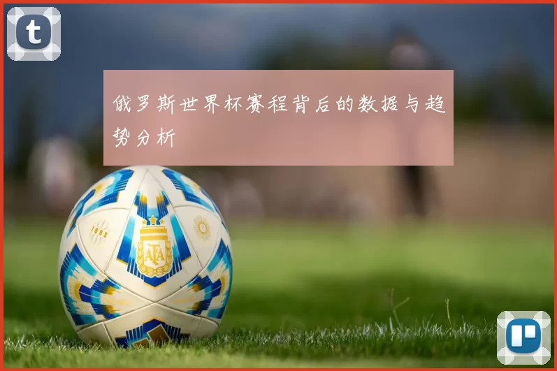 俄罗斯世界杯赛程背后的数据与趋势分析