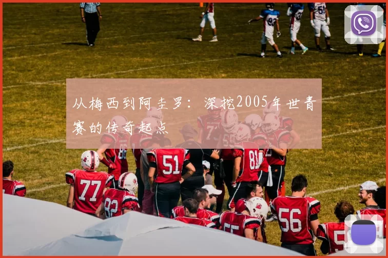 从梅西到阿圭罗：深挖2005年世青赛的传奇起点