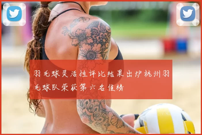 羽毛球灵活性评比结果出炉杭州羽毛球队荣获第六名佳绩