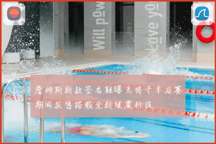 詹姆斯新款签名鞋曝光将于季后赛期间发售搭载全新缓震科技
