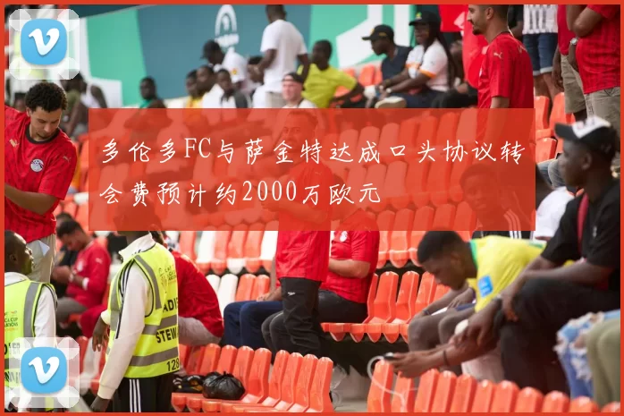 多伦多FC与萨金特达成口头协议转会费预计约2000万欧元