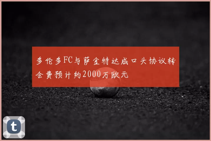多伦多FC与萨金特达成口头协议转会费预计约2000万欧元