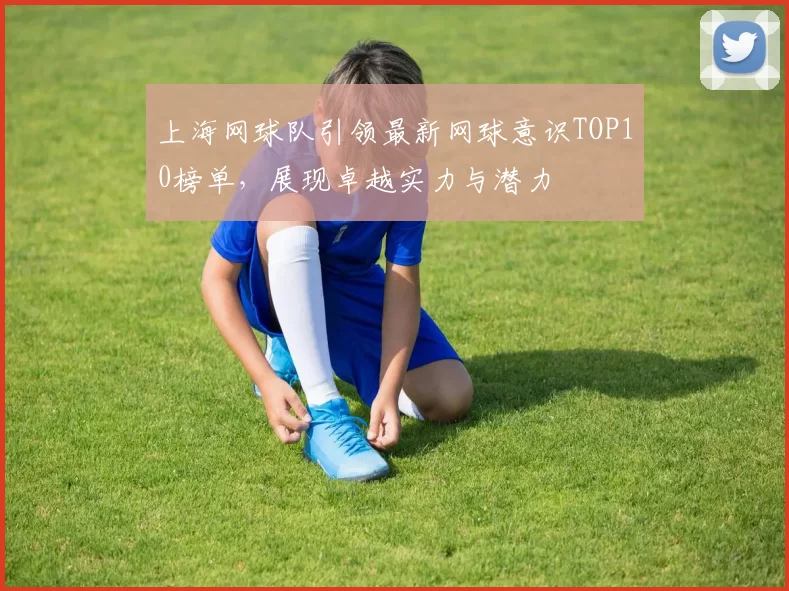 上海网球队引领最新网球意识TOP10榜单，展现卓越实力与潜力