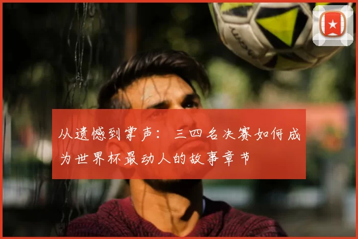 从遗憾到掌声:三四名决赛如何成为世界杯最动人的故事章节