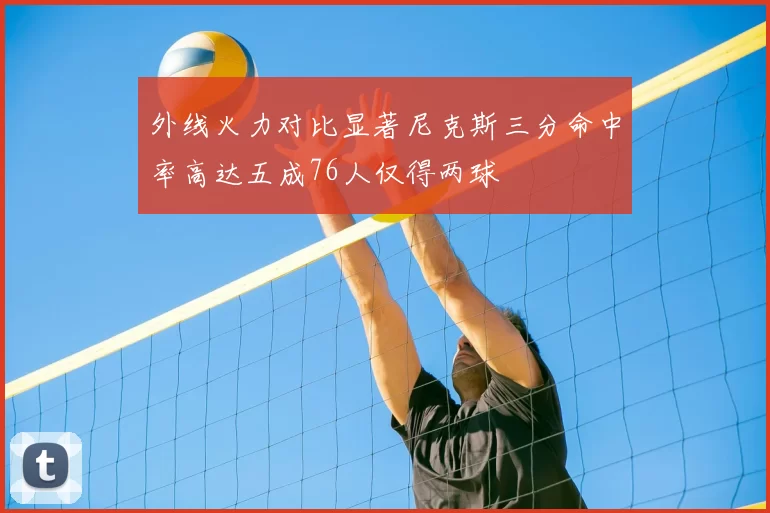 外线火力对比显著尼克斯三分命中率高达五成76人仅得两球