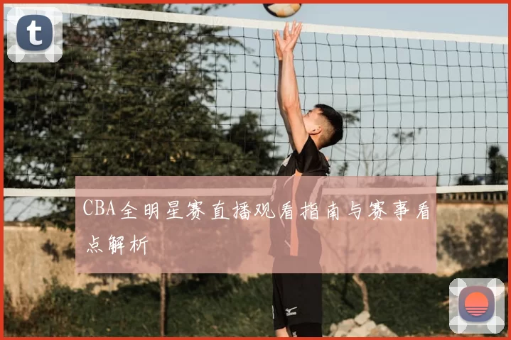 CBA全明星赛直播观看指南与赛事看点解析