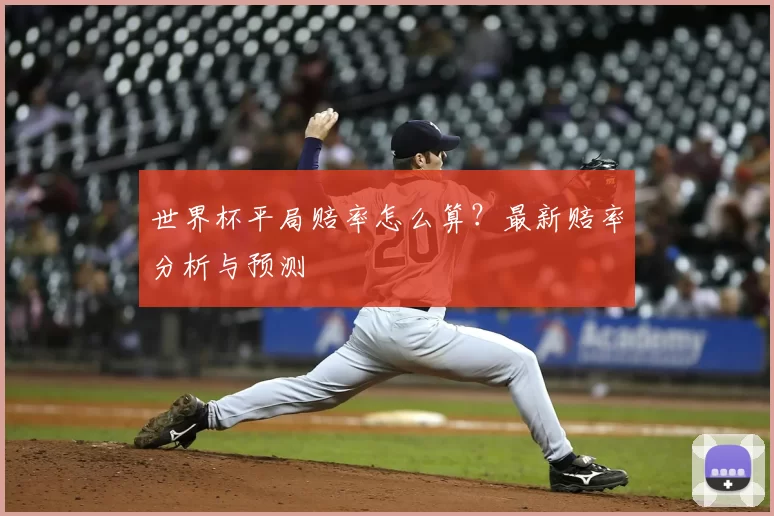 世界杯平局赔率怎么算？最新赔率分析与预测