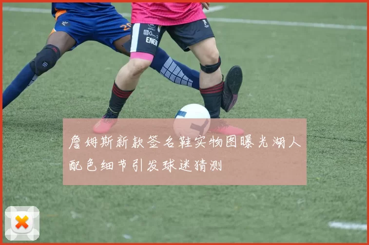 詹姆斯新款签名鞋实物图曝光湖人配色细节引发球迷猜测