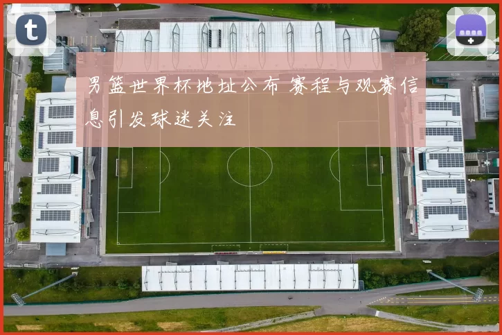 男篮世界杯地址公布 赛程与观赛信息引发球迷关注