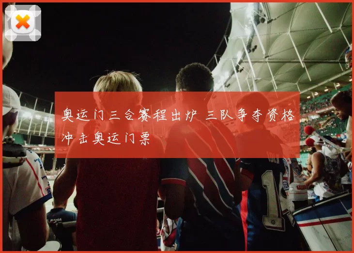 奥运门三合赛程出炉 三队争夺资格冲击奥运门票
