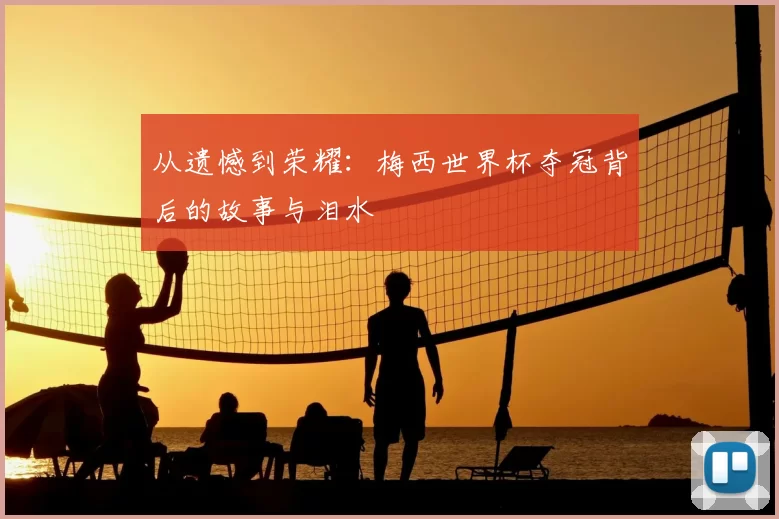 从遗憾到荣耀:梅西世界杯夺冠背后的故事与泪水