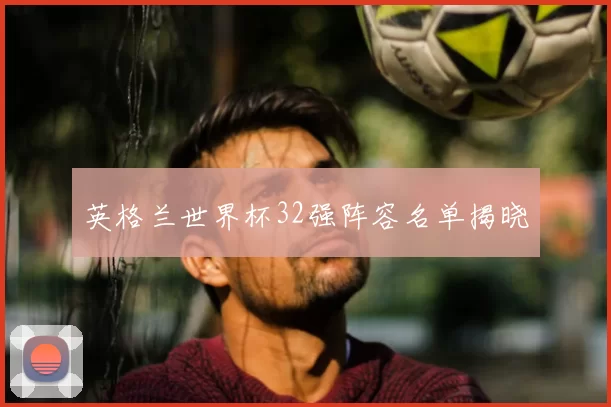 英格兰世界杯32强阵容名单揭晓