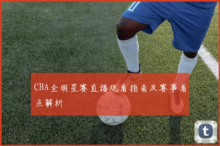 CBA全明星赛直播观看指南及赛事看点解析