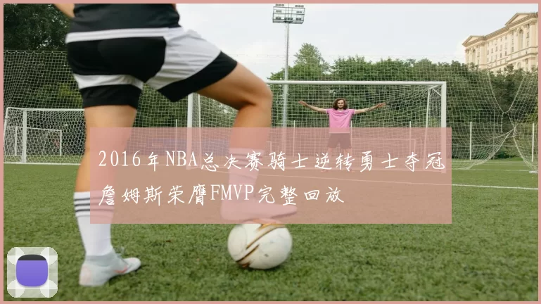 2016年NBA总决赛骑士逆转勇士夺冠詹姆斯荣膺FMVP完整回放
