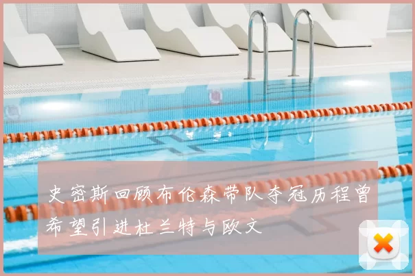 史密斯回顾布伦森带队夺冠历程曾希望引进杜兰特与欧文
