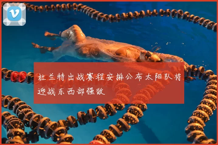 杜兰特出战赛程安排公布太阳队将迎战东西部强敌
