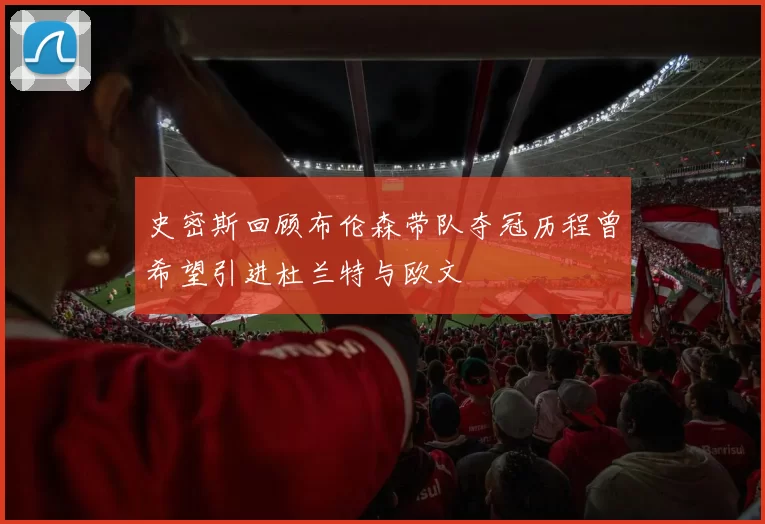 史密斯回顾布伦森带队夺冠历程曾希望引进杜兰特与欧文