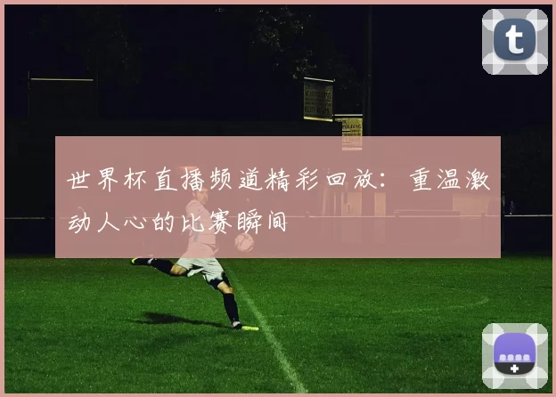世界杯直播频道精彩回放：重温激动人心的比赛瞬间