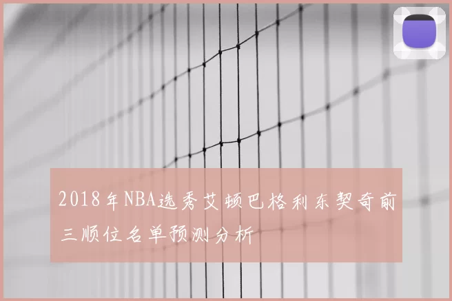 2018年NBA选秀艾顿巴格利东契奇前三顺位名单预测分析