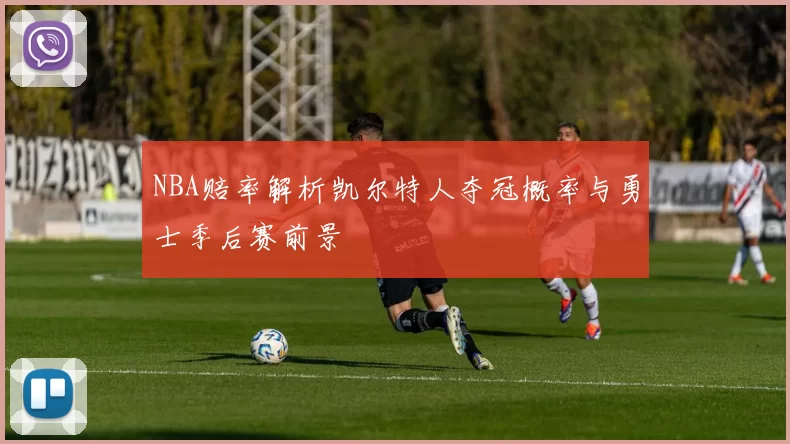 NBA赔率解析凯尔特人夺冠概率与勇士季后赛前景