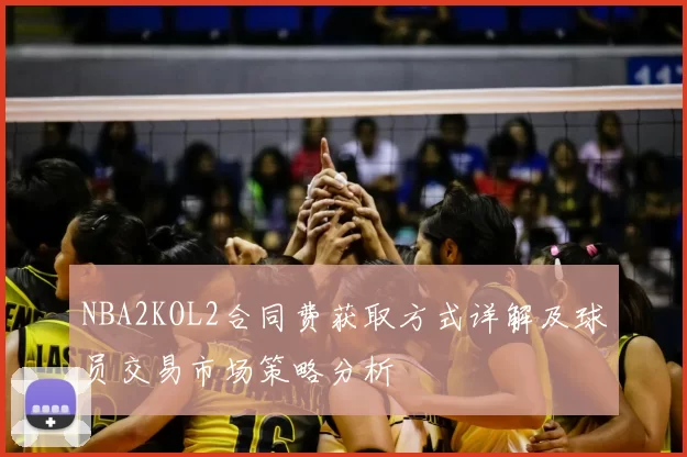 NBA2KOL2合同费获取方式详解及球员交易市场策略分析
