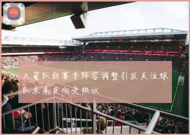 火箭队新赛季阵容调整引发关注球队未来走向受热议