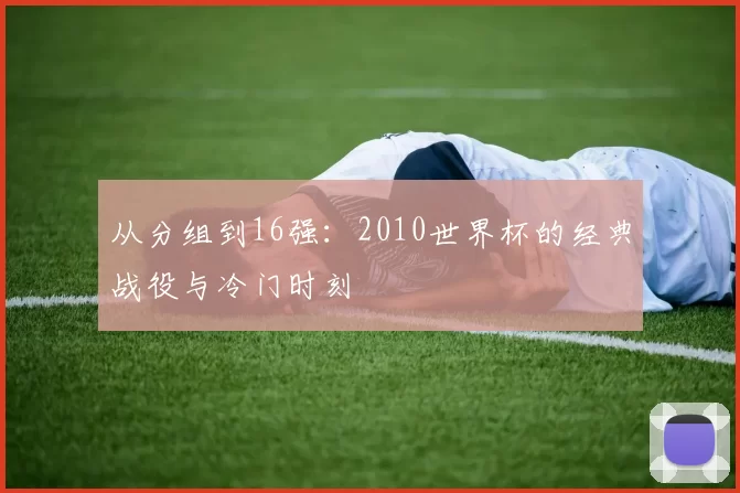 从分组到16强:2010世界杯的经典战役与冷门时刻