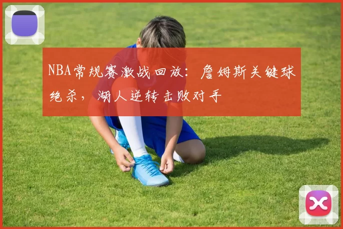NBA常规赛激战回放:詹姆斯关键球绝杀,湖人逆转击败对手