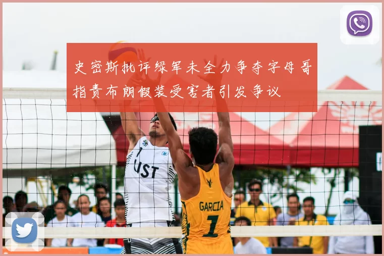 史密斯批评绿军未全力争夺字母哥指责布朗假装受害者引发争议