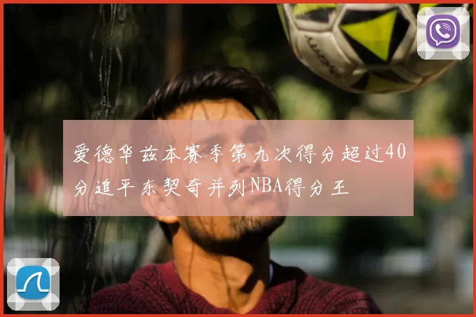 爱德华兹本赛季第九次得分超过40分追平东契奇并列NBA得分王