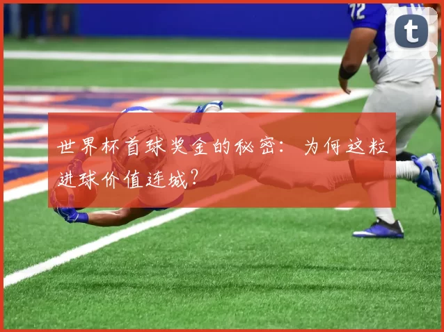 世界杯首球奖金的秘密：为何这粒进球价值连城？