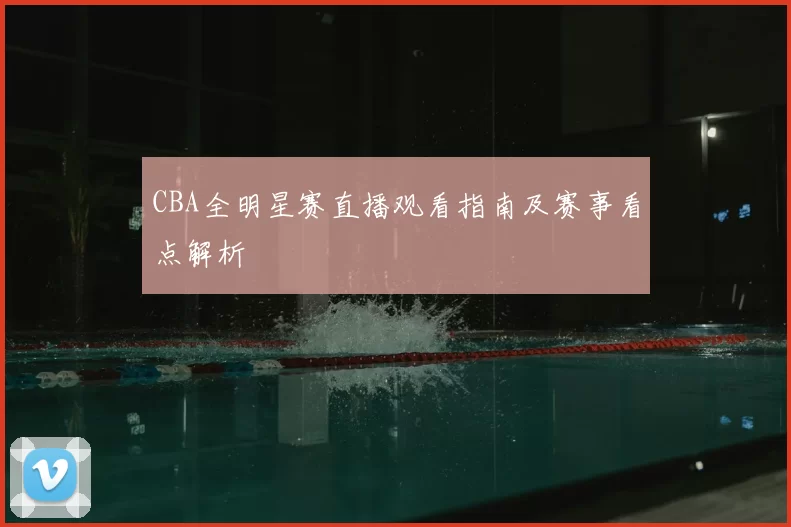 CBA全明星赛直播观看指南及赛事看点解析