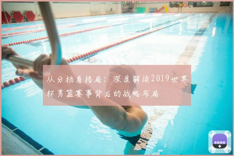 从分档看格局:深度解读2019世界杯男篮赛事背后的战略布局