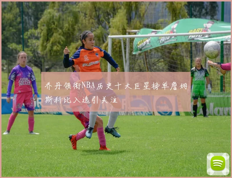 乔丹领衔NBA历史十大巨星榜单詹姆斯科比入选引关注