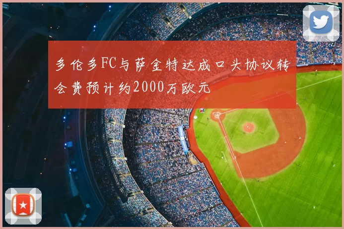 多伦多FC与萨金特达成口头协议转会费预计约2000万欧元